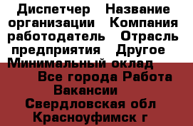 Диспетчер › Название организации ­ Компания-работодатель › Отрасль предприятия ­ Другое › Минимальный оклад ­ 17 000 - Все города Работа » Вакансии   . Свердловская обл.,Красноуфимск г.